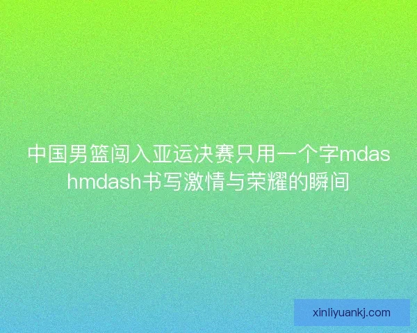 中国男篮闯入亚运决赛只用一个字mdashmdash书写激情与荣耀的瞬间