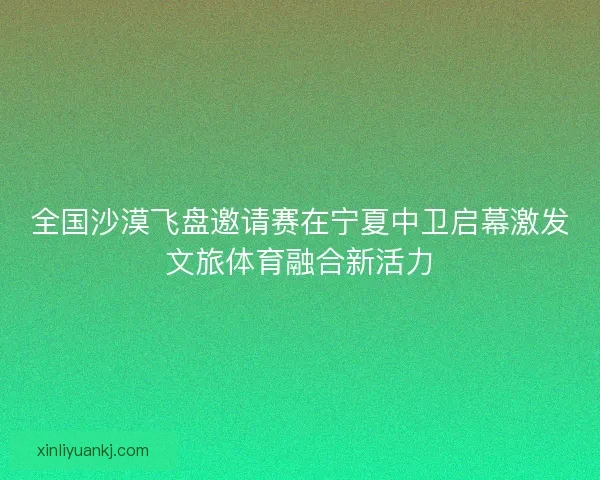 全国沙漠飞盘邀请赛在宁夏中卫启幕激发文旅体育融合新活力