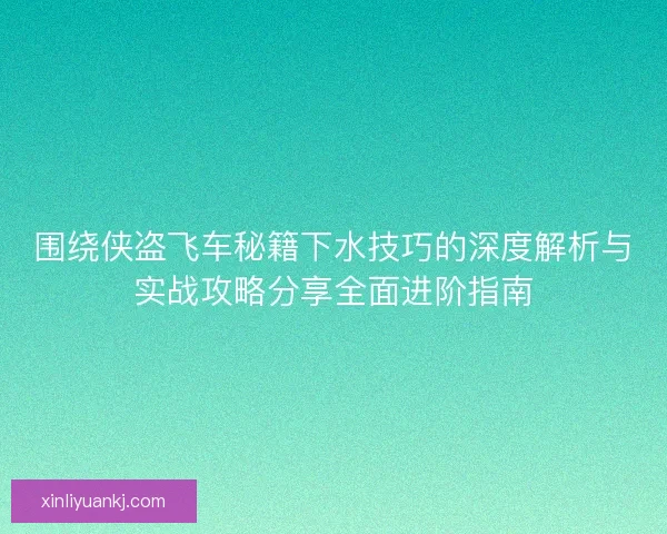 围绕侠盗飞车秘籍下水技巧的深度解析与实战攻略分享全面进阶指南