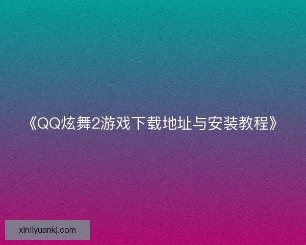 《QQ炫舞2游戏下载地址与安装教程》