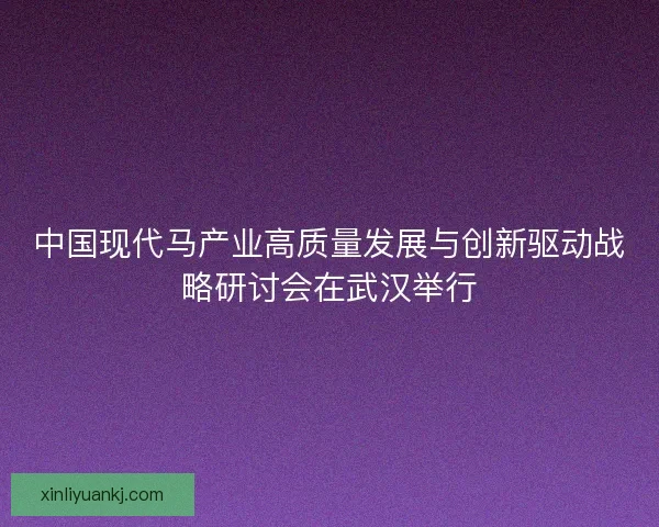 中国现代马产业高质量发展与创新驱动战略研讨会在武汉举行