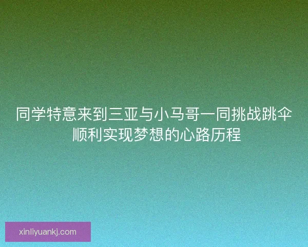 同学特意来到三亚与小马哥一同挑战跳伞 顺利实现梦想的心路历程