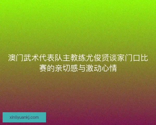 澳门武术代表队主教练尤俊贤谈家门口比赛的亲切感与激动心情