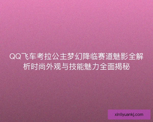 QQ飞车考拉公主梦幻降临赛道魅影全解析时尚外观与技能魅力全面揭秘
