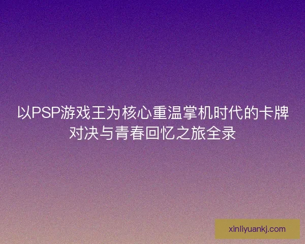 以PSP游戏王为核心重温掌机时代的卡牌对决与青春回忆之旅全录