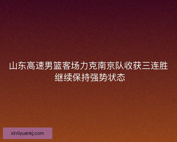 山东高速男篮客场力克南京队收获三连胜 继续保持强势状态