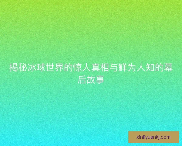 揭秘冰球世界的惊人真相与鲜为人知的幕后故事