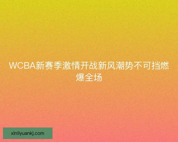 WCBA新赛季激情开战新风潮势不可挡燃爆全场