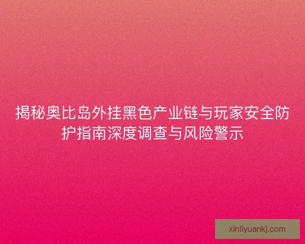 揭秘奥比岛外挂黑色产业链与玩家安全防护指南深度调查与风险警示