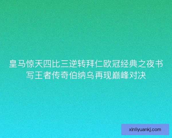 皇马惊天四比三逆转拜仁欧冠经典之夜书写王者传奇伯纳乌再现巅峰对决