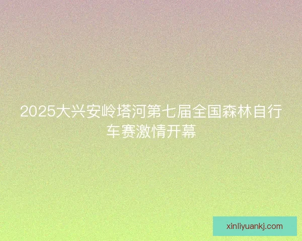 2025大兴安岭塔河第七届全国森林自行车赛激情开幕