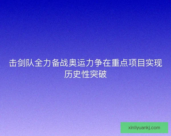 击剑队全力备战奥运力争在重点项目实现历史性突破