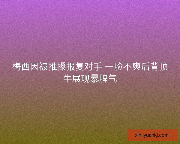 梅西因被推搡报复对手 一脸不爽后背顶牛展现暴脾气 梅西因被推搡报复对手 一脸不爽后背顶牛展现暴脾气