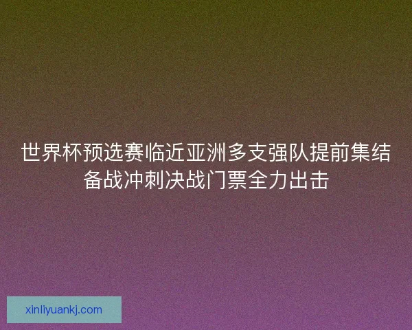 世界杯预选赛临近亚洲多支强队提前集结备战冲刺决战门票全力出击 世界杯预选赛临近亚洲多支强队提前集结备战冲刺决战门票全力出击