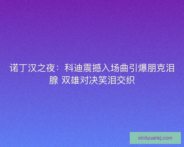 诺丁汉之夜：科迪震撼入场曲引爆朋克泪腺 双雄对决笑泪交织