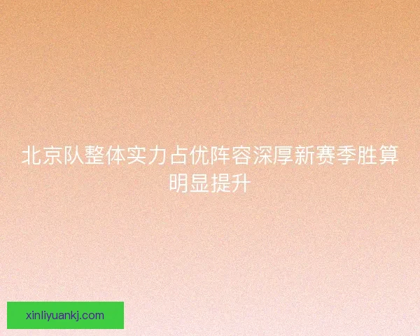 北京队整体实力占优阵容深厚新赛季胜算明显提升 北京队整体实力占优阵容深厚新赛季胜算明显提升