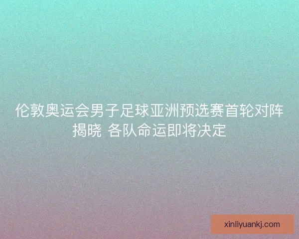 伦敦奥运会男子足球亚洲预选赛首轮对阵揭晓 各队命运即将决定