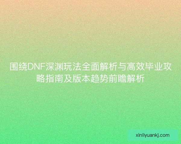 围绕DNF深渊玩法全面解析与高效毕业攻略指南及版本趋势前瞻解析 围绕DNF深渊玩法全面解析与高效毕业攻略指南及版本趋势前瞻解析